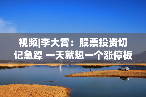 视频|李大霄：股票投资切记急躁 一天就想一个涨停板那就开国际玩笑了
