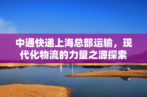 中通快递上海总部运输，现代化物流的力量之源探索