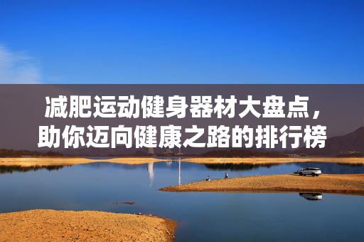 减肥运动健身器材大盘点，助你迈向健康之路的排行榜
