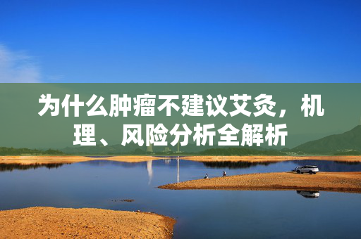 为什么肿瘤不建议艾灸，机理、风险分析全解析