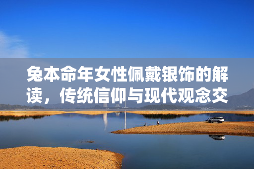 兔本命年女性佩戴银饰的解读，传统信仰与现代观念交融
