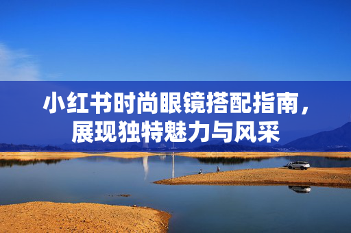 小红书时尚眼镜搭配指南，展现独特魅力与风采