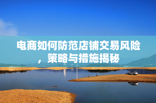 电商如何防范店铺交易风险，策略与措施揭秘