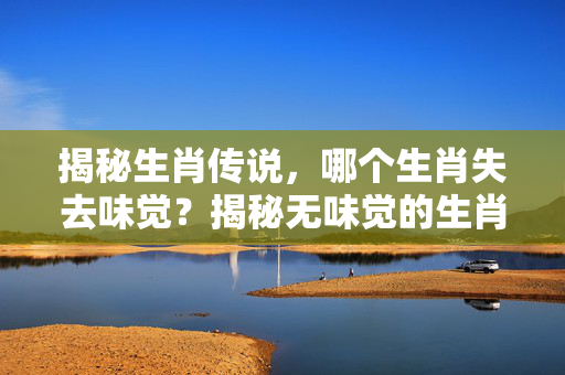 揭秘生肖传说，哪个生肖失去味觉？揭秘无味觉的生肖秘密