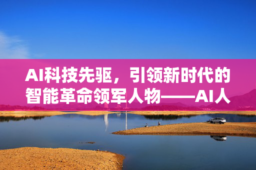AI科技先驱，引领新时代的智能革命领军人物——AI人工智能创始人