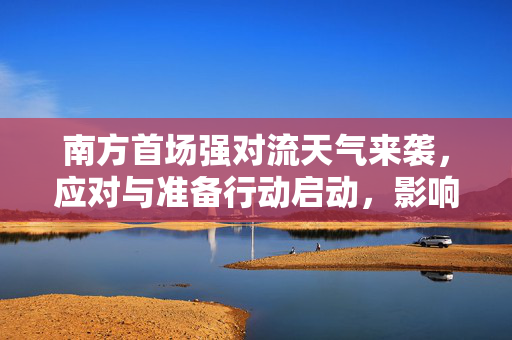 南方首场强对流天气来袭，应对与准备行动启动，影响分析全解析