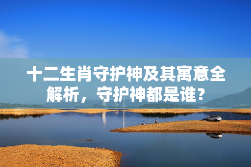 十二生肖守护神及其寓意全解析，守护神都是谁？