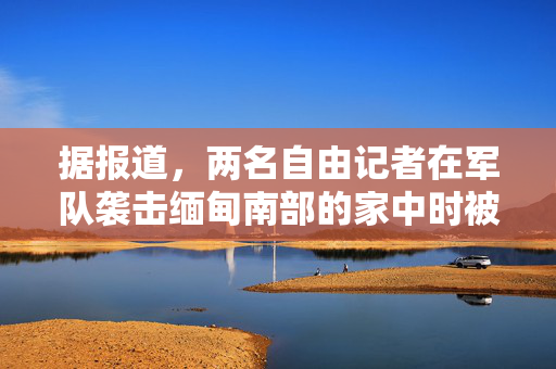 据报道，两名自由记者在军队袭击缅甸南部的家中时被游击队杀害