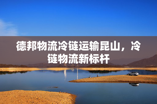 德邦物流冷链运输昆山，冷链物流新标杆