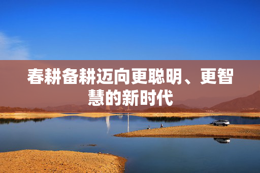 春耕备耕迈向更聪明、更智慧的新时代