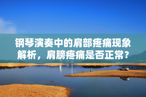 钢琴演奏中的肩部疼痛现象解析，肩膀疼痛是否正常？