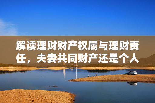 解读理财财产权属与理财责任，夫妻共同财产还是个人财产？