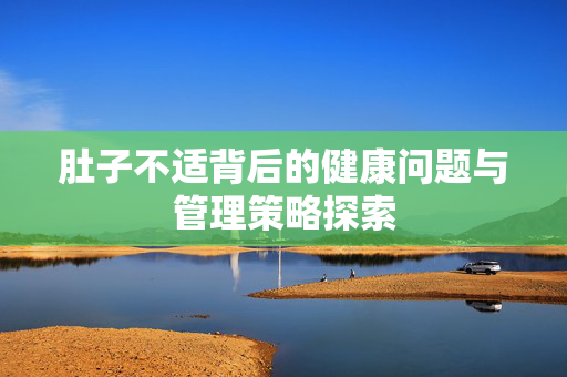 肚子不适背后的健康问题与管理策略探索