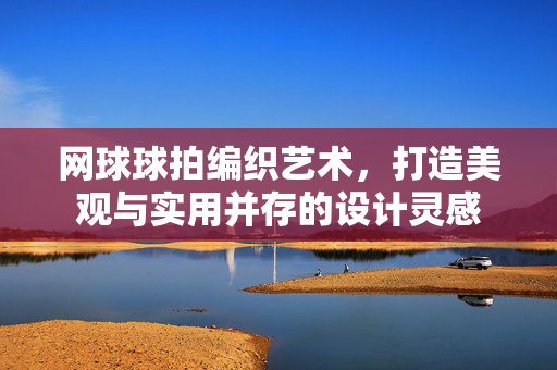 网球球拍编织艺术，打造美观与实用并存的设计灵感