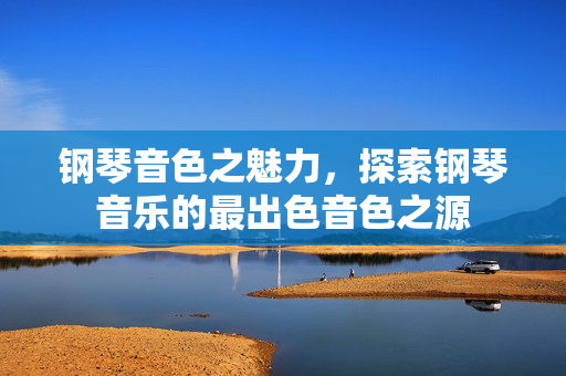 钢琴音色之魅力，探索钢琴音乐的最出色音色之源