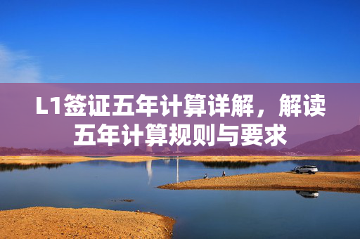 L1签证五年计算详解，解读五年计算规则与要求