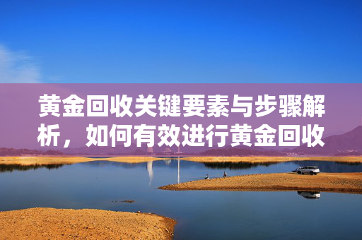 黄金回收关键要素与步骤解析，如何有效进行黄金回收？