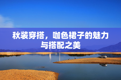 秋装穿搭，咖色裙子的魅力与搭配之美