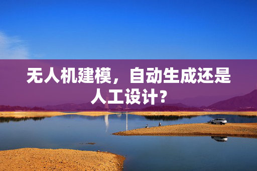 无人机建模，自动生成还是人工设计？
