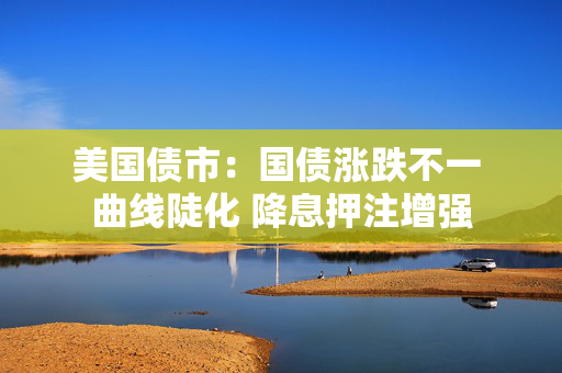 美国债市：国债涨跌不一 曲线陡化 降息押注增强