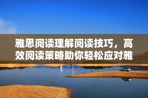 雅思阅读理解阅读技巧，高效阅读策略助你轻松应对雅思阅读考试