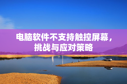 电脑软件不支持触控屏幕，挑战与应对策略