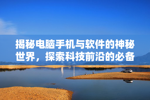 揭秘电脑手机与软件的神秘世界，探索科技前沿的必备工具
