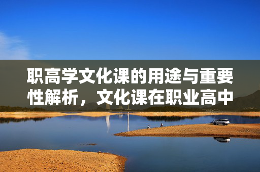 职高学文化课的用途与重要性解析，文化课在职业高中的关键作用与实际应用价值