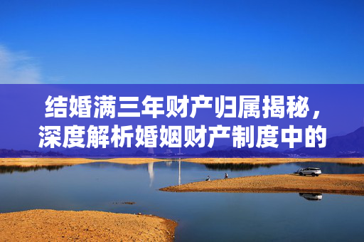 结婚满三年财产归属揭秘，深度解析婚姻财产制度中的共同财产规定