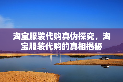 淘宝服装代购真伪探究，淘宝服装代购的真相揭秘