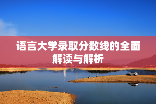 语言大学录取分数线的全面解读与解析