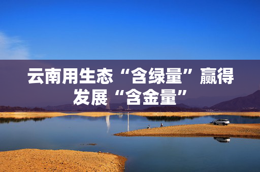 云南用生态“含绿量”赢得发展“含金量”