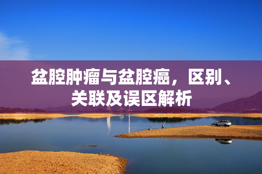 盆腔肿瘤与盆腔癌，区别、关联及误区解析
