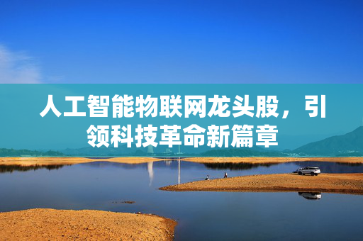 人工智能物联网龙头股，引领科技革命新篇章