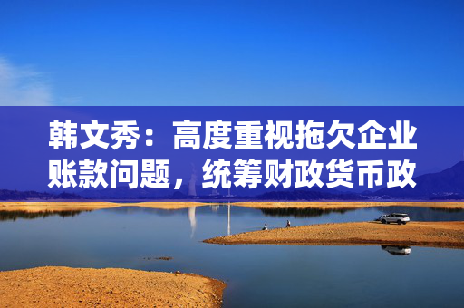 韩文秀：高度重视拖欠企业账款问题，统筹财政货币政策工具尽快取得进展
