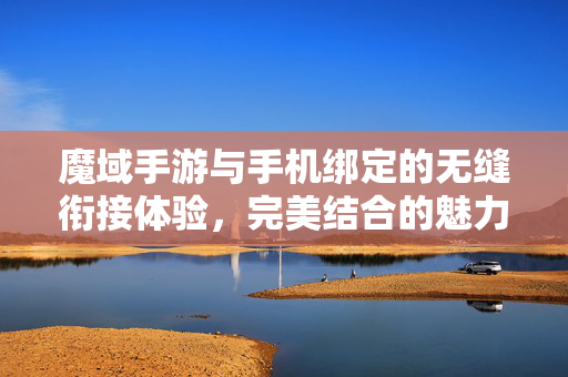 魔域手游与手机绑定的无缝衔接体验，完美结合的魅力！