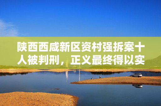 陕西西咸新区资村强拆案十人被判刑，正义最终得以实现