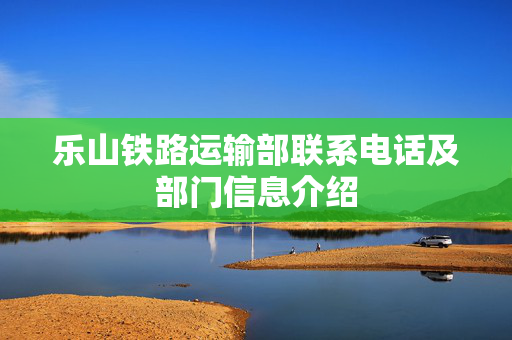 乐山铁路运输部联系电话及部门信息介绍