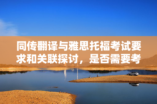 同传翻译与雅思托福考试要求和关联探讨，是否需要考雅思托福？