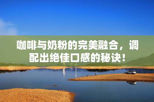 咖啡与奶粉的完美融合，调配出绝佳口感的秘诀！