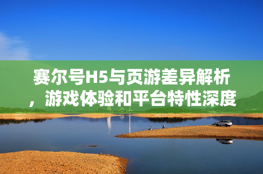 赛尔号H5与页游差异解析，游戏体验和平台特性深度对比