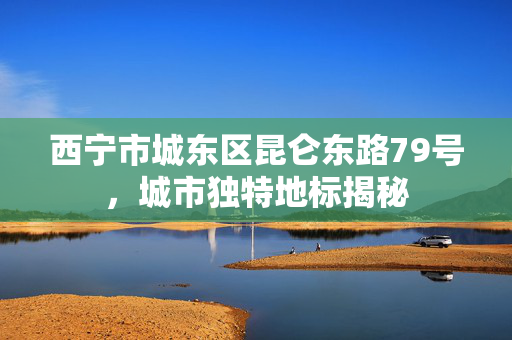 西宁市城东区昆仑东路79号，城市独特地标揭秘