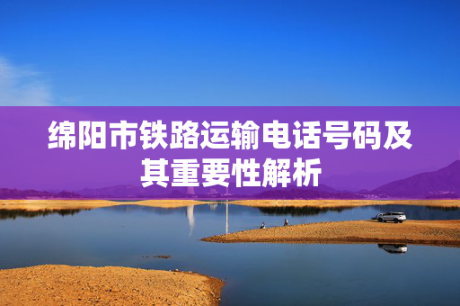 绵阳市铁路运输电话号码及其重要性解析