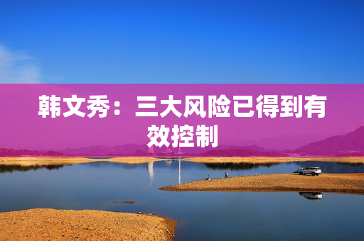 韩文秀：三大风险已得到有效控制