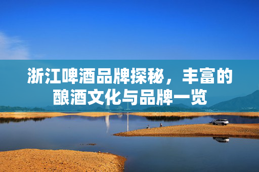 浙江啤酒品牌探秘，丰富的酿酒文化与品牌一览