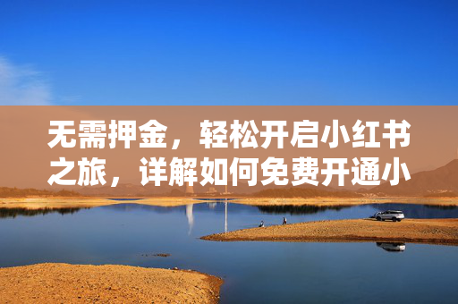 无需押金，轻松开启小红书之旅，详解如何免费开通小红书