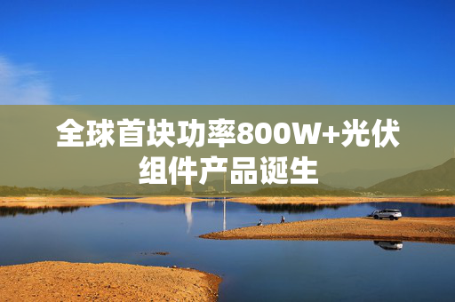全球首块功率800W+光伏组件产品诞生