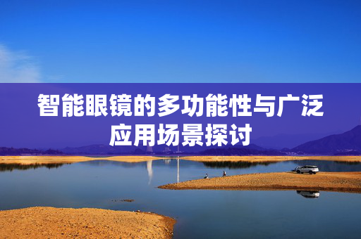 智能眼镜的多功能性与广泛应用场景探讨