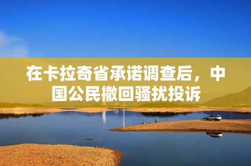 在卡拉奇省承诺调查后，中国公民撤回骚扰投诉