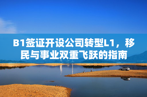 B1签证开设公司转型L1，移民与事业双重飞跃的指南